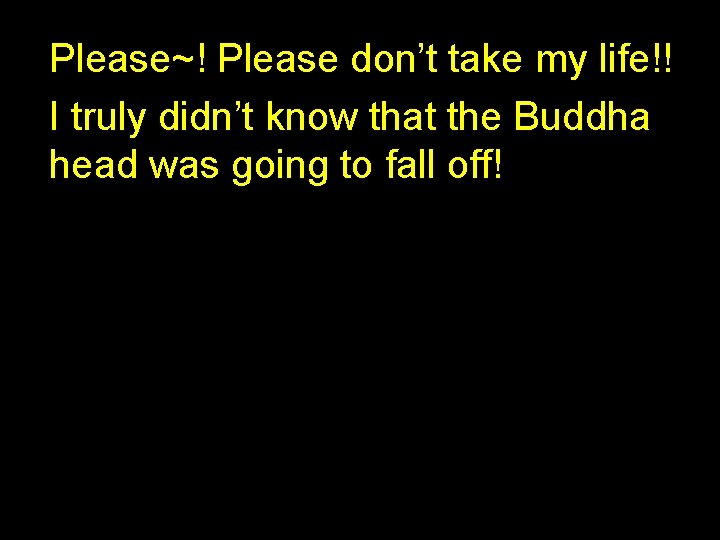 Please~! Please don’t take my life!! I truly didn’t know that the Buddha head
