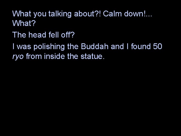 What you talking about? ! Calm down!. . . What? The head fell off?