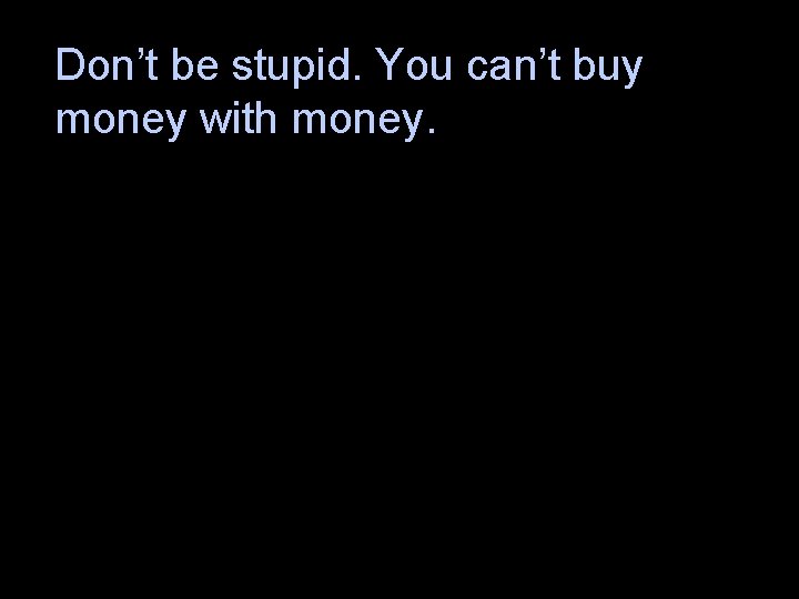 Don’t be stupid. You can’t buy money with money. 