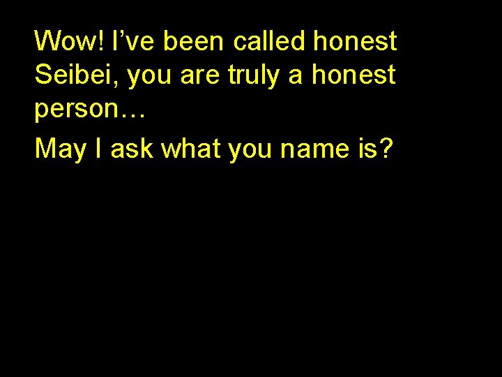 Wow! I’ve been called honest Seibei, you are truly a honest person… May I