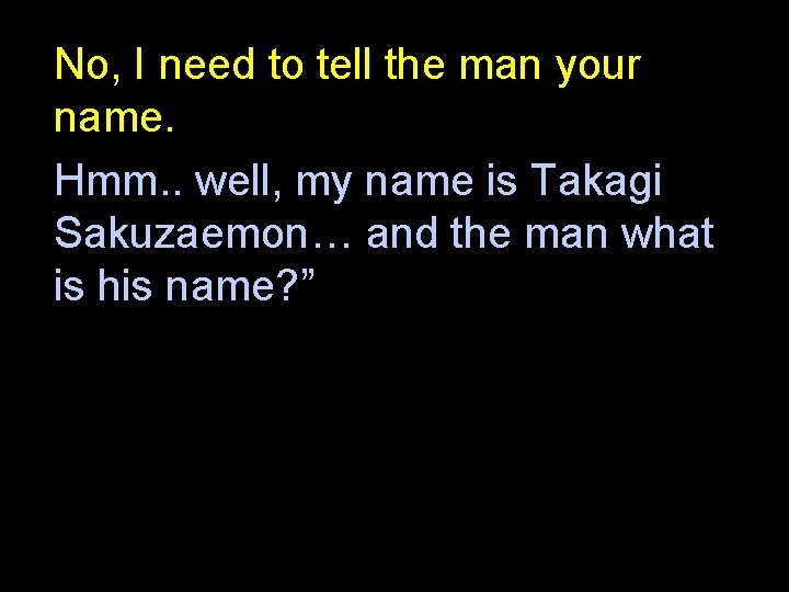 No, I need to tell the man your name. Hmm. . well, my name