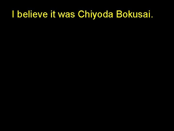I believe it was Chiyoda Bokusai. 