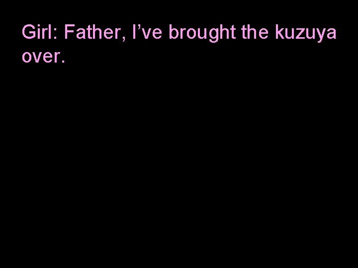 Girl: Father, I’ve brought the kuzuya 　 over. 