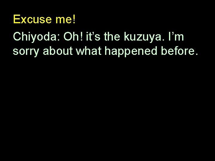 Excuse me! Chiyoda: Oh! it’s the kuzuya. I’m sorry about what happened before. 