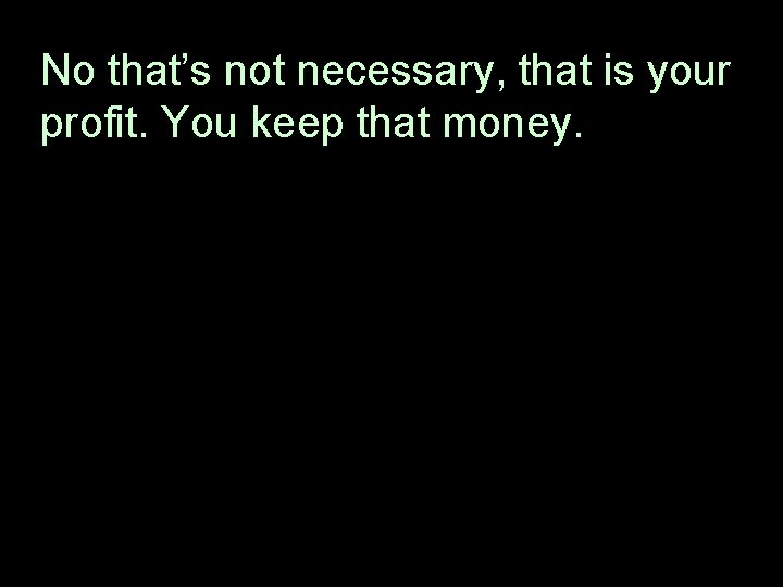 No that’s not necessary, that is your profit. You keep that money. 