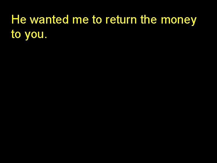 He wanted me to return the money to you. 