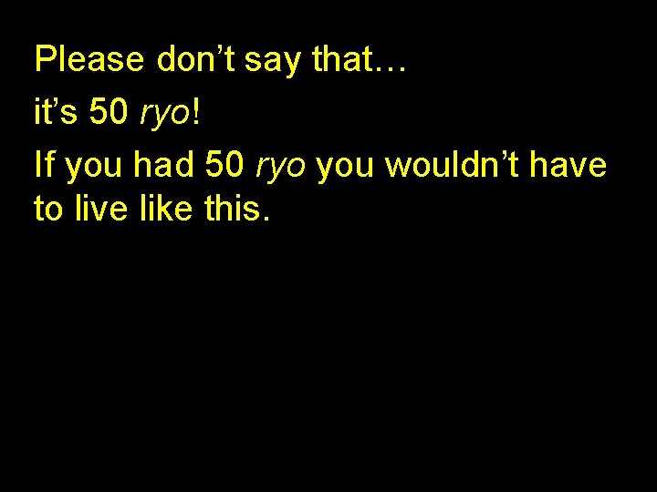 Please don’t say that… it’s 50 ryo! If you had 50 ryo you wouldn’t