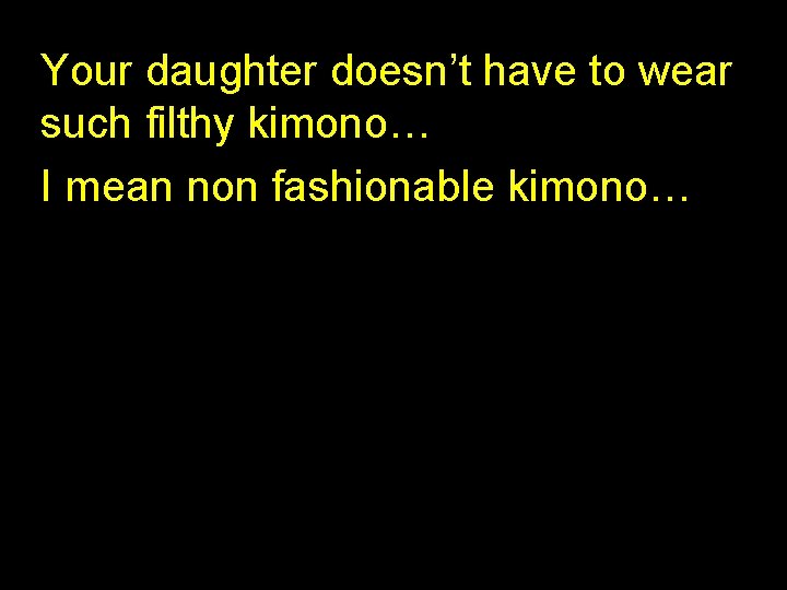 Your daughter doesn’t have to wear such filthy kimono… I mean non fashionable kimono…