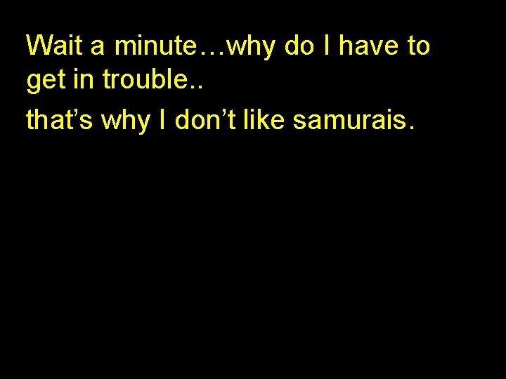 Wait a minute…why do I have to get in trouble. . that’s why I