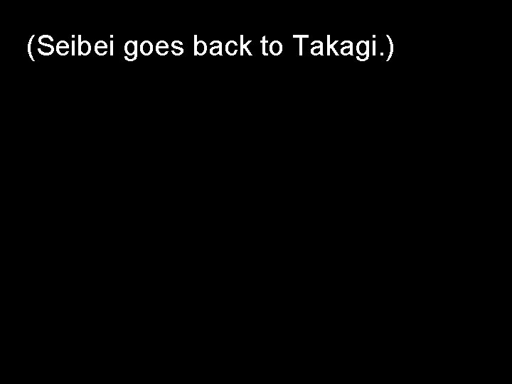 (Seibei goes back to Takagi. ) 