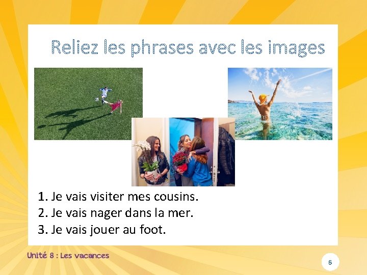 1. Je vais visiter mes cousins. 2. Je vais nager dans la mer. 3. 1. Je vais visiter mes cousins. 2. Je vais nager dans la mer. 3.