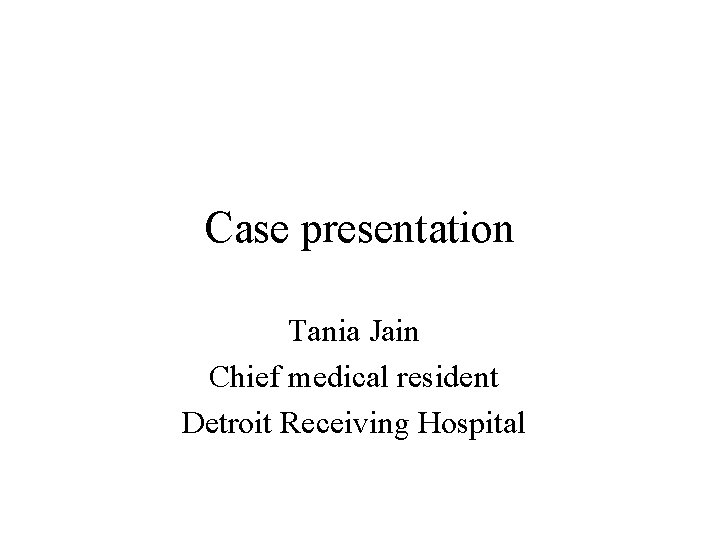 Case presentation Tania Jain Chief medical resident Detroit Receiving Hospital 