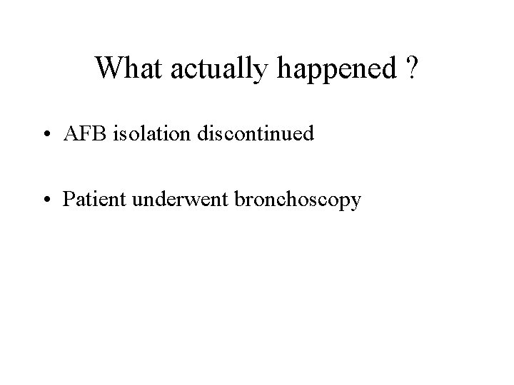 What actually happened ? • AFB isolation discontinued • Patient underwent bronchoscopy 