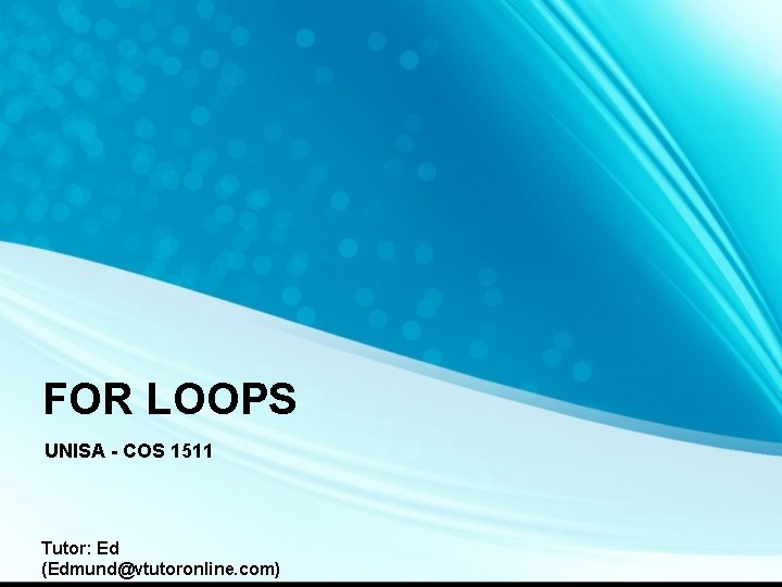 FOR LOOPS UNISA - COS 1511 Tutor: Ed (Edmund@vtutoronline. com) 