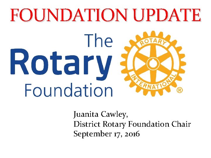 FOUNDATION UPDATE Juanita Cawley, District Rotary Foundation Chair September 17, 2016 