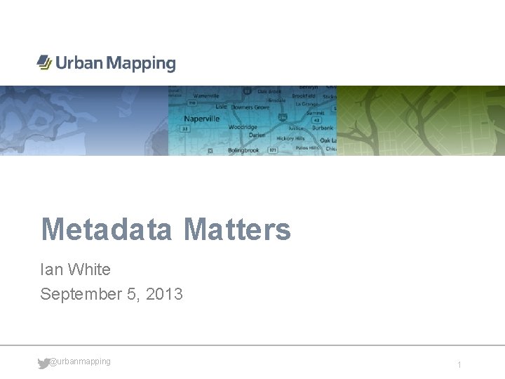 Metadata Matters Ian White September 5, 2013 @urbanmapping 1 