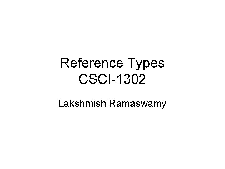 Reference Types CSCI-1302 Lakshmish Ramaswamy 
