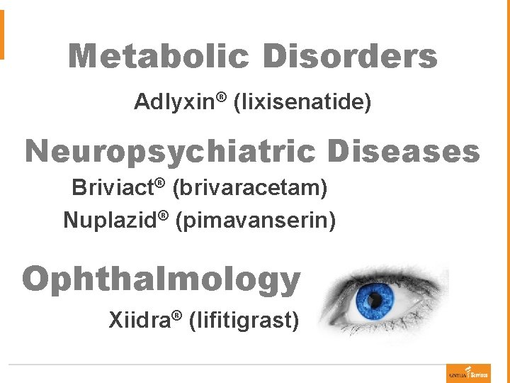 Metabolic Disorders Adlyxin® (lixisenatide) Neuropsychiatric Diseases Briviact® (brivaracetam) Nuplazid® (pimavanserin) Ophthalmology Xiidra® (lifitigrast) 