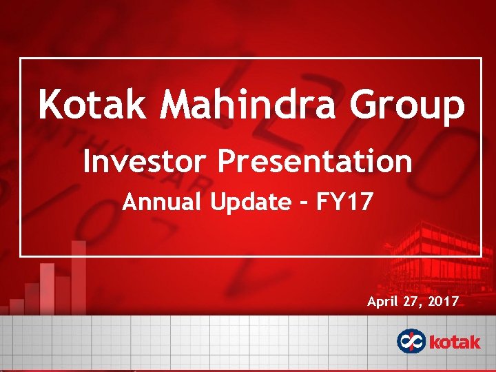 Kotak Mahindra Group Investor Presentation Annual Update – FY 17 April 27, 2017 