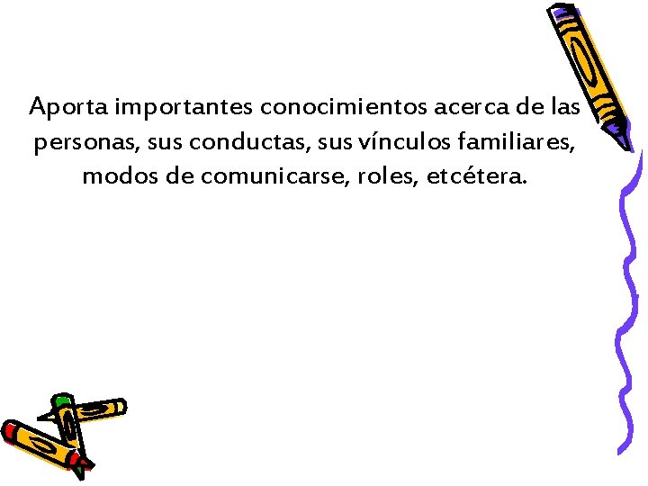 Aporta importantes conocimientos acerca de las personas, sus conductas, sus vínculos familiares, modos de