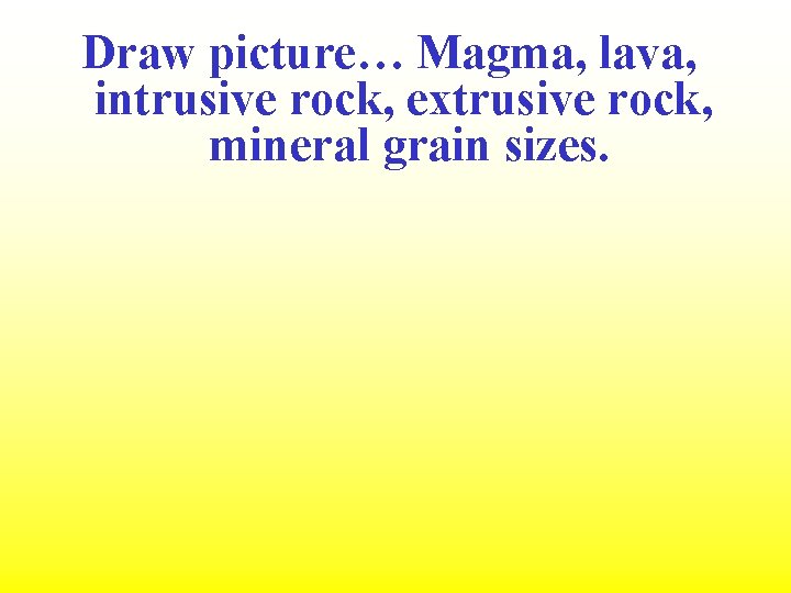 Draw picture… Magma, lava, intrusive rock, extrusive rock, mineral grain sizes. 