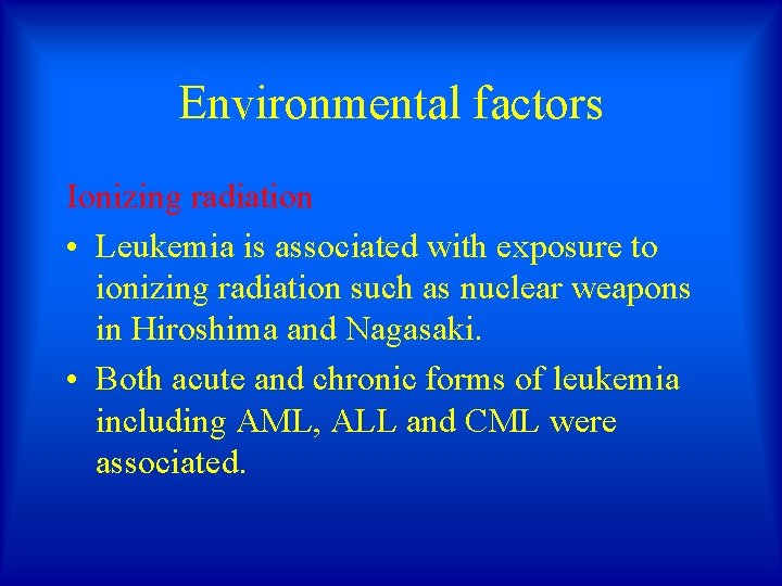 Environmental factors Ionizing radiation • Leukemia is associated with exposure to ionizing radiation such