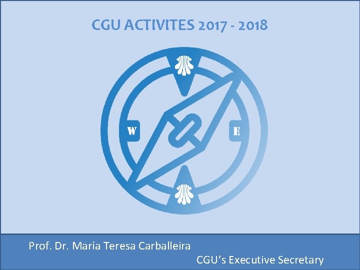 CGU ACTIVITES 2017 - 2018 Prof. Dr. María Teresa Carballeira CGU’s Executive Secretary 