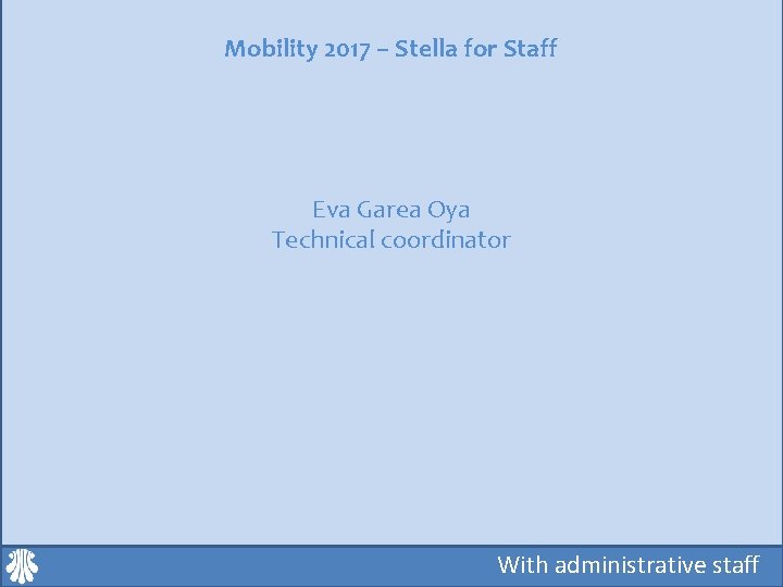 Mobility 2017 – Stella for Staff Eva Garea Oya Technical coordinator With administrative staff