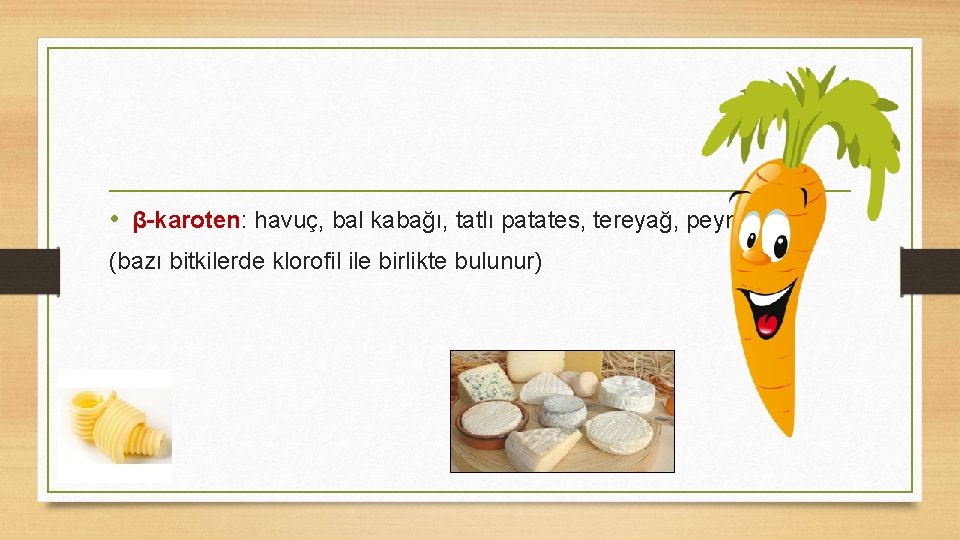 • β-karoten: havuç, bal kabağı, tatlı patates, tereyağ, peynir (bazı bitkilerde klorofil ile