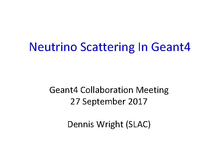 Neutrino Scattering In Geant 4 Collaboration Meeting 27 September 2017 Dennis Wright (SLAC) 