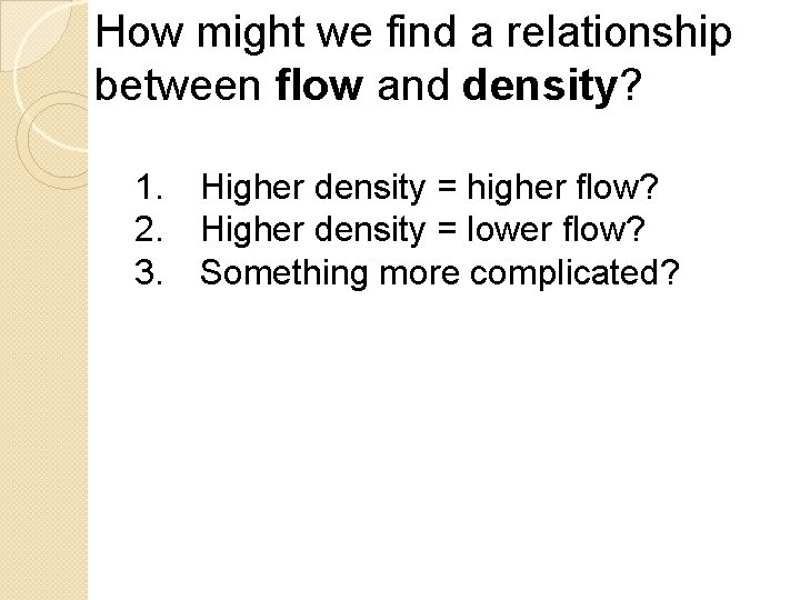 How might we find a relationship between flow and density? 1. Higher density =