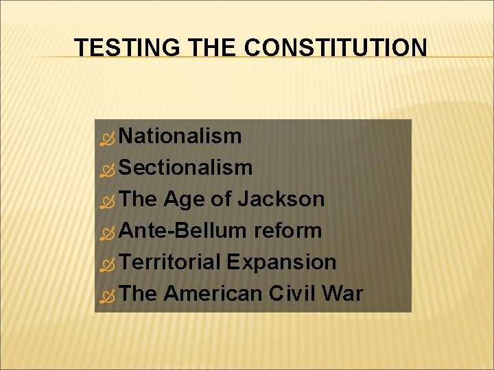 TESTING THE CONSTITUTION Nationalism Sectionalism The Age of Jackson Ante-Bellum reform Territorial Expansion The