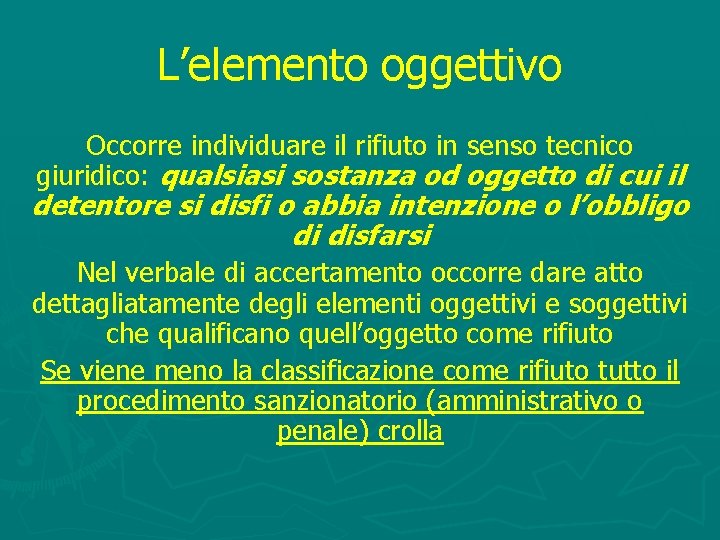 L’elemento oggettivo Occorre individuare il rifiuto in senso tecnico giuridico: qualsiasi sostanza od oggetto