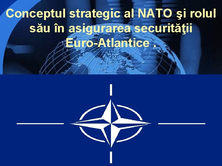 Conceptul strategic al NATO şi rolul său în asigurarea securităţii Euro-Atlantice. LOGO 