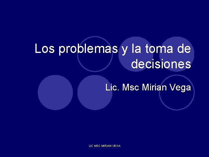 Los problemas y la toma de decisiones Lic. Msc Mirian Vega LIC MSC MIRIAN