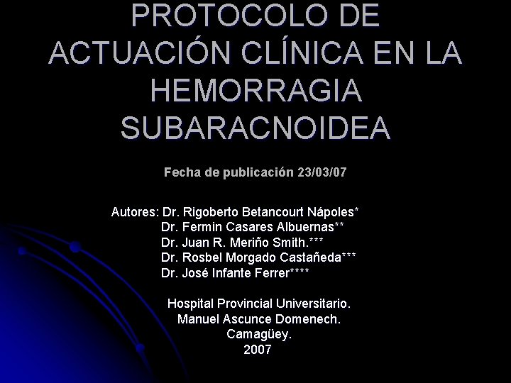 PROTOCOLO DE ACTUACIÓN CLÍNICA EN LA HEMORRAGIA SUBARACNOIDEA Fecha de publicación 23/03/07 Autores: Dr.