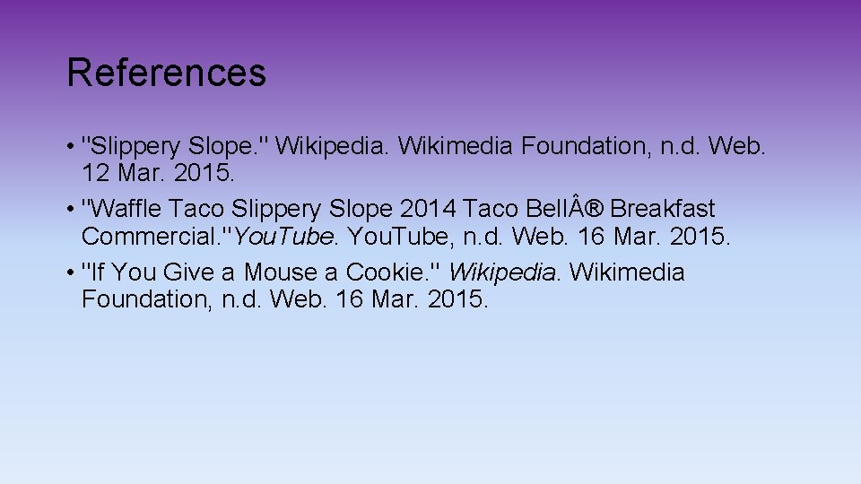 References • "Slippery Slope. " Wikipedia. Wikimedia Foundation, n. d. Web. 12 Mar. 2015.