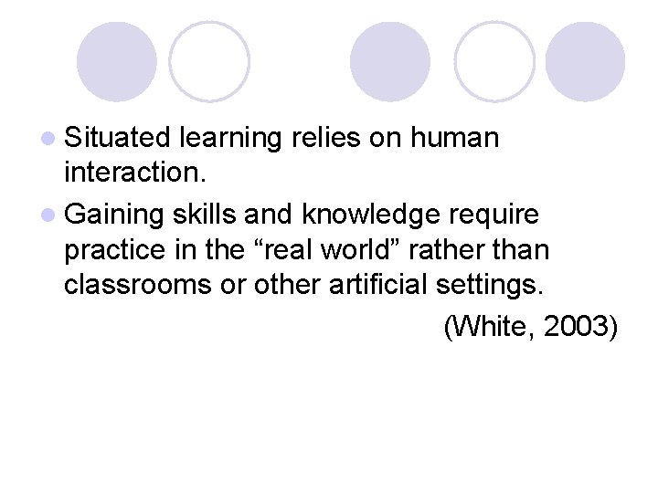 l Situated learning relies on human interaction. l Gaining skills and knowledge require practice