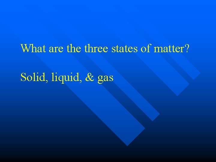 What are three states of matter? Solid, liquid, & gas 