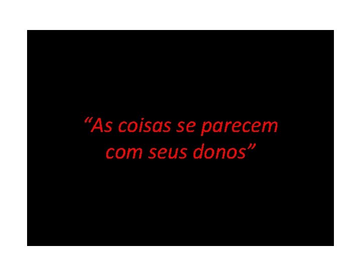 “As coisas se parecem com seus donos” 