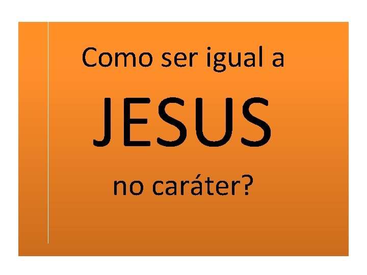 Como ser igual a JESUS no caráter? 