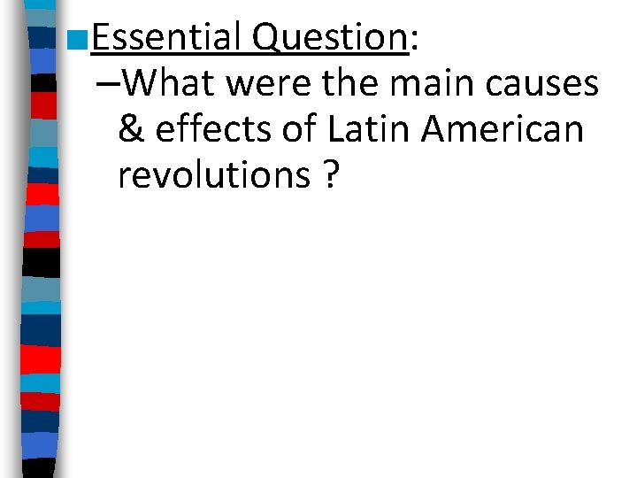 ■Essential Question: –What were the main causes & effects of Latin American revolutions ?