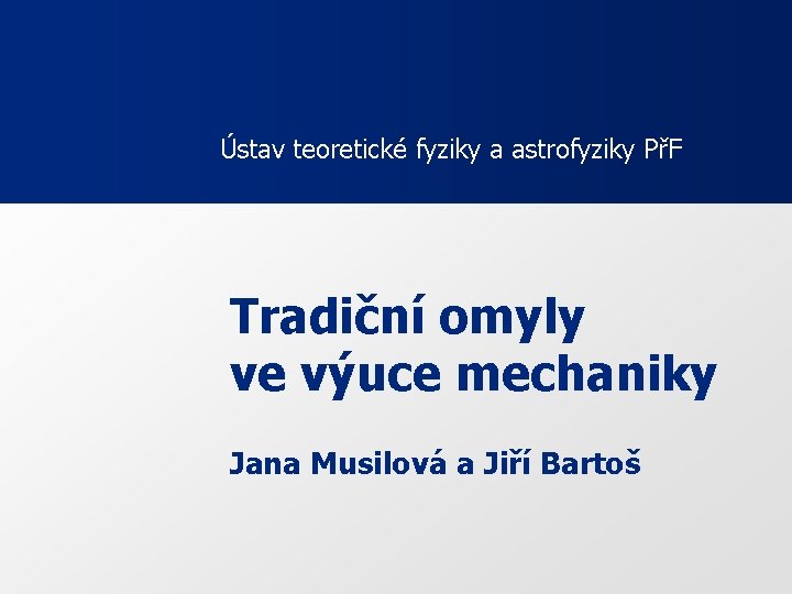 Ústav teoretické fyziky a astrofyziky PřF Tradiční omyly ve výuce mechaniky Jana Musilová a Ústav teoretické fyziky a astrofyziky PřF Tradiční omyly ve výuce mechaniky Jana Musilová a