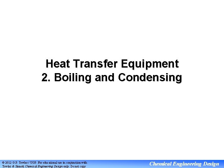 Heat Transfer Equipment 2. Boiling and Condensing © 2012 G. P. Towler / UOP.