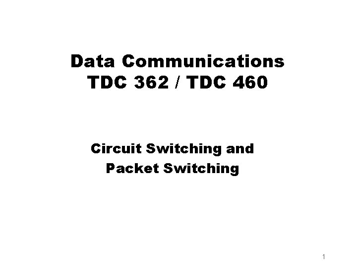 Data Communications TDC 362 / TDC 460 Circuit Switching and Packet Switching 1 