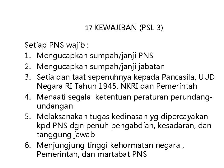 17 KEWAJIBAN (PSL 3) Setiap PNS wajib : 1. Mengucapkan sumpah/janji PNS 2. Mengucapkan
