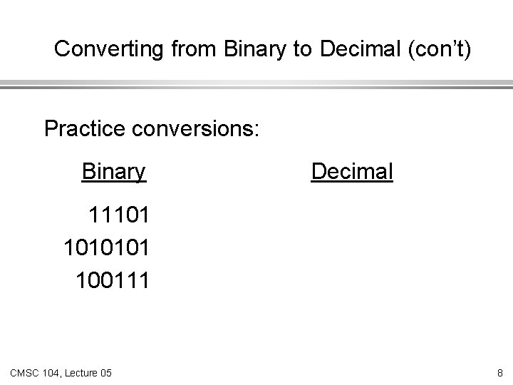 Converting from Binary to Decimal (con’t) Practice conversions: Binary Decimal 11101 1010101 100111 CMSC