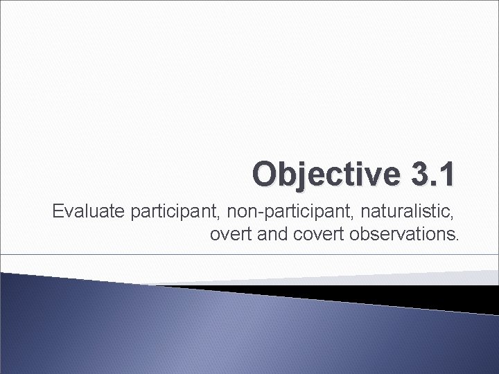 Objective 3. 1 Evaluate participant, non-participant, naturalistic, overt and covert observations. 