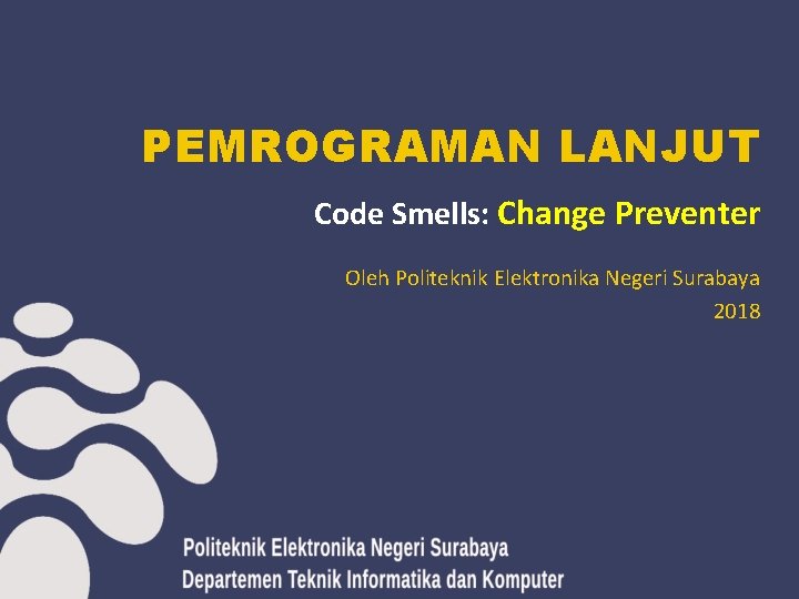 PEMROGRAMAN LANJUT Code Smells: Change Preventer Oleh Politeknik Elektronika Negeri Surabaya 2018 