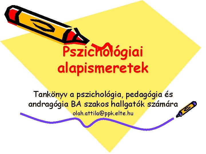 Pszichológiai alapismeretek Tankönyv a pszichológia, pedagógia és andragógia BA szakos hallgatók számára olah. attila@ppk.